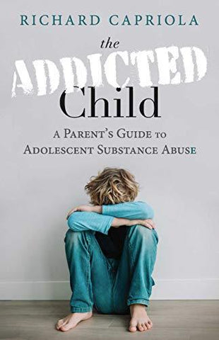 The Addicted Child: A Parent's Guide to Adolescent Substance Abuse by Richard Capriola - LitNuts.com